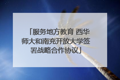 服务地方教育 西华师大和南充开放大学签署战略合作协议